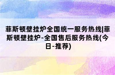 菲斯顿壁挂炉全国统一服务热线|菲斯顿壁挂炉-全国售后服务热线(今日-推荐)